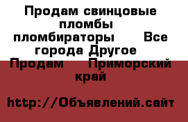 Продам свинцовые пломбы , пломбираторы... - Все города Другое » Продам   . Приморский край